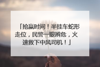 抢赢时间！半挂车蛇形走位，民警一眼辨危，火速救下中风司机！