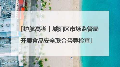 护航高考｜城阳区市场监管局开展食品安全联合督导检查