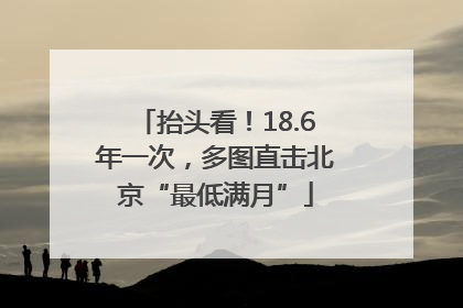 抬头看！18.6年一次，多图直击北京“最低满月”