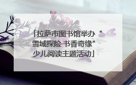 拉萨市图书馆举办“雪域探险·书香奇缘”少儿阅读主题活动
