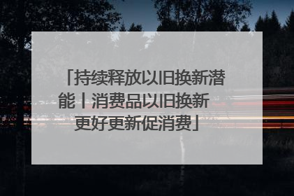 持续释放以旧换新潜能丨消费品以旧换新 更好更新促消费