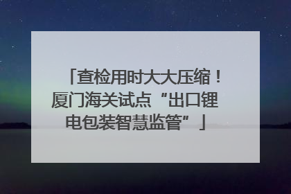 查检用时大大压缩！厦门海关试点“出口锂电包装智慧监管”