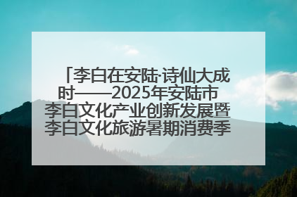 李白在安陆·诗仙大成时——2025年安陆市李白文化产业创新发展暨李白文化旅游暑期消费季活动在武汉启幕