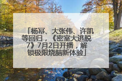 杨幂、大张伟、许凯等回归，《密室大逃脱7》7月2日开播，解锁极限烧脑新体验