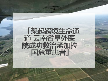 架起跨境生命通道 云南省阜外医院成功救治孟加拉国危重患者