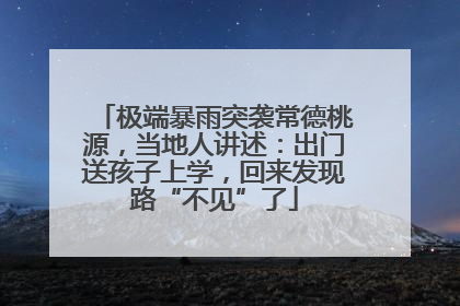 极端暴雨突袭常德桃源，当地人讲述：出门送孩子上学，回来发现路“不见”了