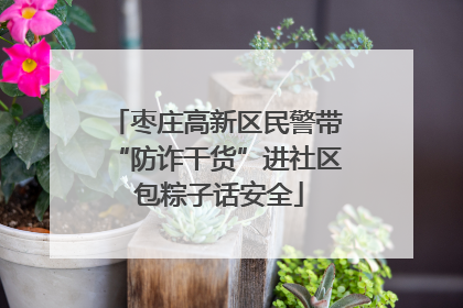 枣庄高新区民警带“防诈干货”进社区 包粽子话安全