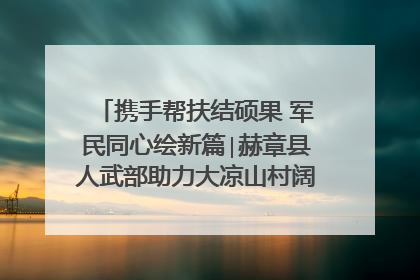 携手帮扶结硕果 军民同心绘新篇∣赫章县人武部助力大凉山村阔步乡村振兴路