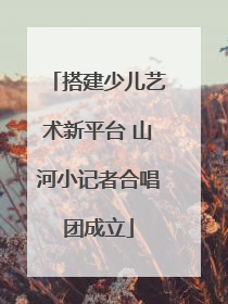 搭建少儿艺术新平台 山河小记者合唱团成立