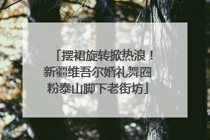 摆裙旋转掀热浪！新疆维吾尔婚礼舞圈粉泰山脚下老街坊