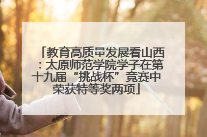 教育高质量发展看山西：太原师范学院学子在第十九届“挑战杯”竞赛中荣获特等奖两项