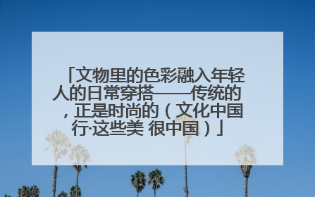 文物里的色彩融入年轻人的日常穿搭——传统的，正是时尚的（文化中国行·这些美 很中国）