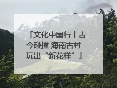 文化中国行丨古今碰撞 海南古村玩出“新花样”