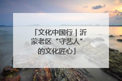 文化中国行｜沂蒙老区“守艺人”的文化匠心