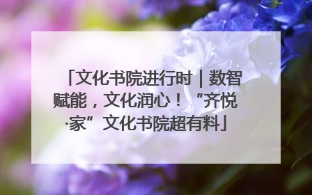 文化书院进行时｜数智赋能，文化润心！“齐悦·家”文化书院超有料