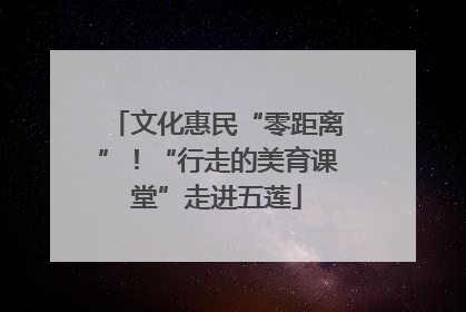 文化惠民“零距离”！“行走的美育课堂”走进五莲
