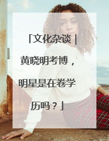 文化杂谈｜黄晓明考博，明星是在卷学历吗？