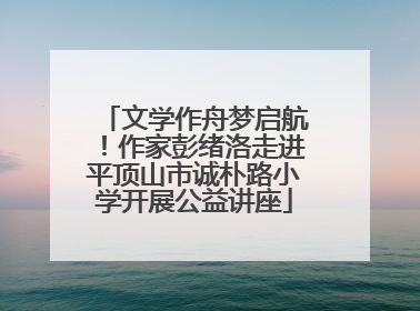 文学作舟梦启航！作家彭绪洛走进平顶山市诚朴路小学开展公益讲座