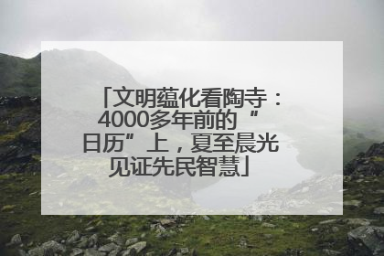 文明蕴化看陶寺：4000多年前的“日历”上，夏至晨光见证先民智慧