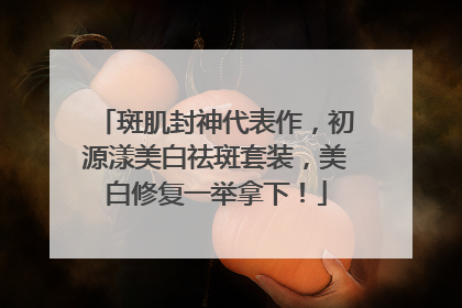 斑肌封神代表作，初源漾美白祛斑套装，美白修复一举拿下！