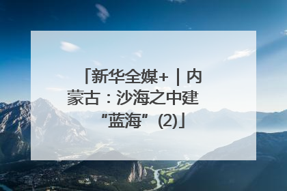 新华全媒+｜内蒙古：沙海之中建“蓝海”(2)