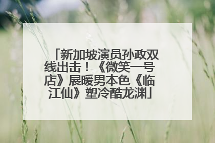 新加坡演员孙政双线出击！《微笑一号店》展暖男本色《临江仙》塑冷酷龙渊