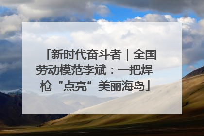 新时代奋斗者｜全国劳动模范李斌：一把焊枪“点亮”美丽海岛