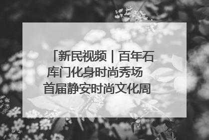 新民视频｜百年石库门化身时尚秀场 首届静安时尚文化周在张园开幕