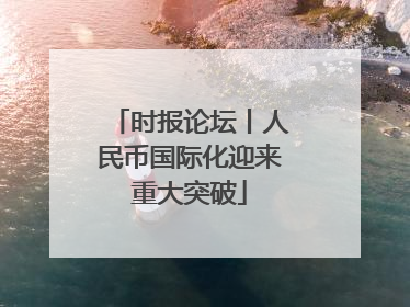 时报论坛丨人民币国际化迎来重大突破