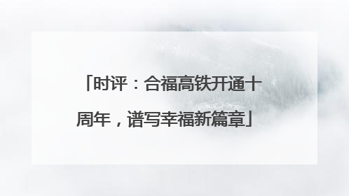 时评：合福高铁开通十周年，谱写幸福新篇章