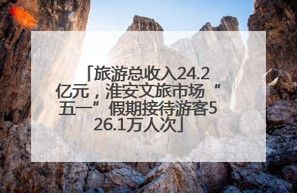 旅游总收入24.2亿元，淮安文旅市场“五一”假期接待游客526.1万人次