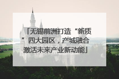 无锡前洲打造“新质”四大园区，产城融合激活未来产业新动能