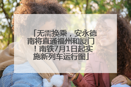 无需换乘，安永德南将直通福州和厦门！南铁7月1日起实施新列车运行图
