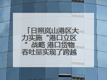 日照岚山港区大力实施“港口立区”战略 港口货物吞吐量实现了跨越式增长