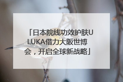 日本院线功效护肤ULUKA借力大阪世博会，开启全球新战略