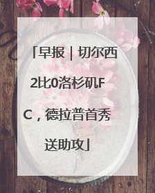 早报｜切尔西2比0洛杉矶FC，德拉普首秀送助攻