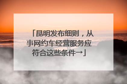 昆明发布细则，从事网约车经营服务应符合这些条件→