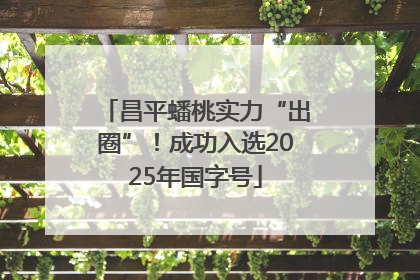 昌平蟠桃实力“出圈”！成功入选2025年国字号