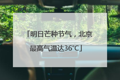 明日芒种节气，北京最高气温达36℃