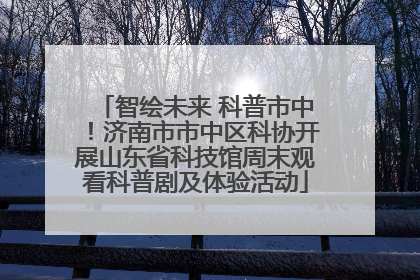 智绘未来 科普市中！济南市市中区科协开展山东省科技馆周末观看科普剧及体验活动