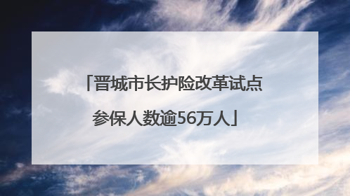 晋城市长护险改革试点参保人数逾56万人