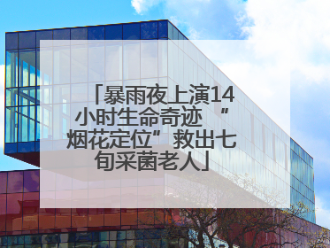 暴雨夜上演14小时生命奇迹 “烟花定位”救出七旬采菌老人