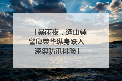 暴雨夜，通山辅警邱荣华纵身跃入深渠防汛排险