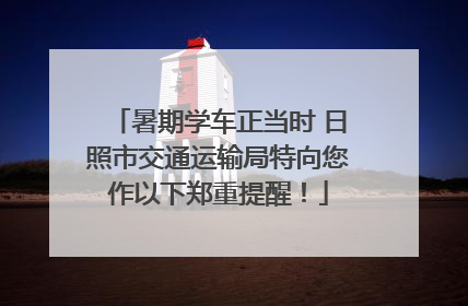 暑期学车正当时 日照市交通运输局特向您作以下郑重提醒！