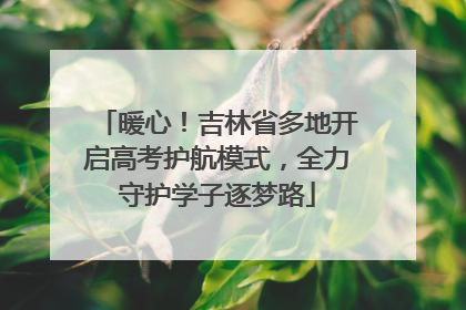 暖心！吉林省多地开启高考护航模式，全力守护学子逐梦路