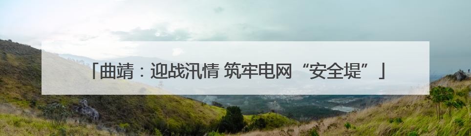 曲靖：迎战汛情 筑牢电网“安全堤”