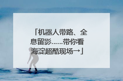 机器人带路、全息留影……带你看海淀超酷现场→