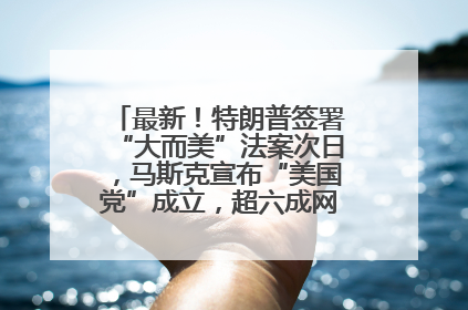 最新！特朗普签署“大而美”法案次日，马斯克宣布“美国党”成立，超六成网民支持其成立新党