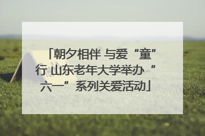 朝夕相伴 与爱“童”行 山东老年大学举办“六一”系列关爱活动