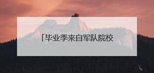 毕业季来自军队院校的报道：满怀信心到部队 满腔热血赴边疆